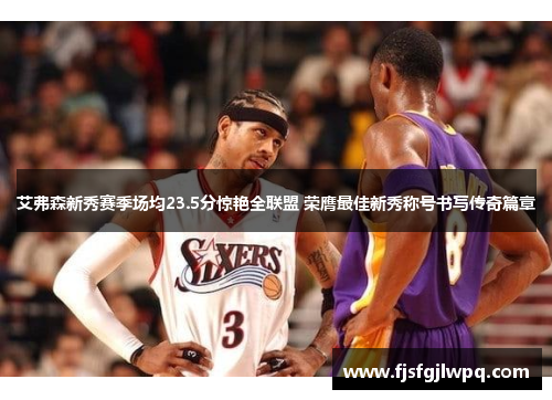 艾弗森新秀赛季场均23.5分惊艳全联盟 荣膺最佳新秀称号书写传奇篇章