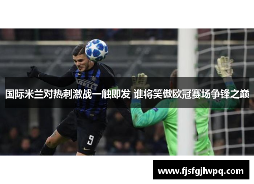 国际米兰对热刺激战一触即发 谁将笑傲欧冠赛场争锋之巅