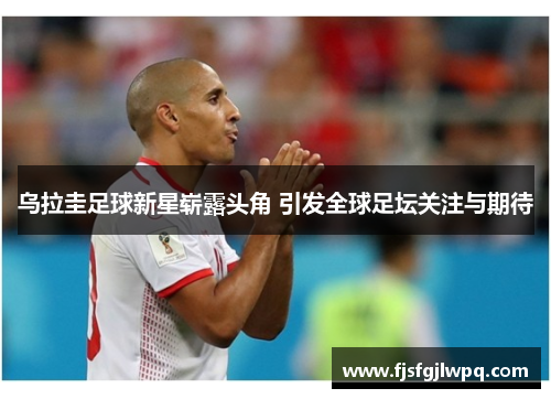 乌拉圭足球新星崭露头角 引发全球足坛关注与期待