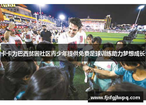 卡卡为巴西贫困社区青少年提供免费足球训练助力梦想成长