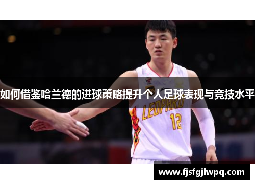 如何借鉴哈兰德的进球策略提升个人足球表现与竞技水平