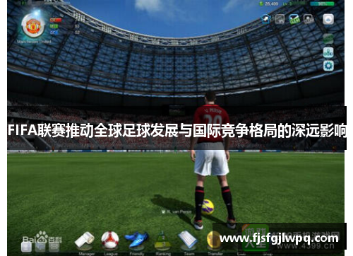 FIFA联赛推动全球足球发展与国际竞争格局的深远影响