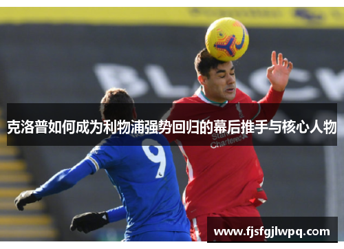 克洛普如何成为利物浦强势回归的幕后推手与核心人物