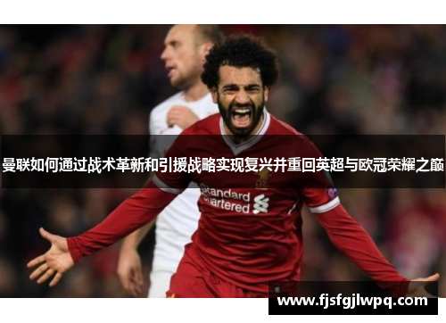 曼联如何通过战术革新和引援战略实现复兴并重回英超与欧冠荣耀之巅