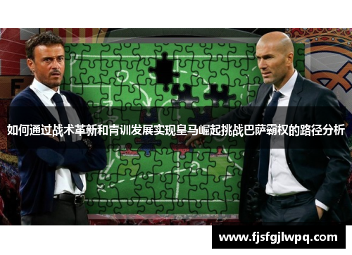 如何通过战术革新和青训发展实现皇马崛起挑战巴萨霸权的路径分析