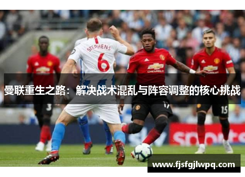 曼联重生之路：解决战术混乱与阵容调整的核心挑战