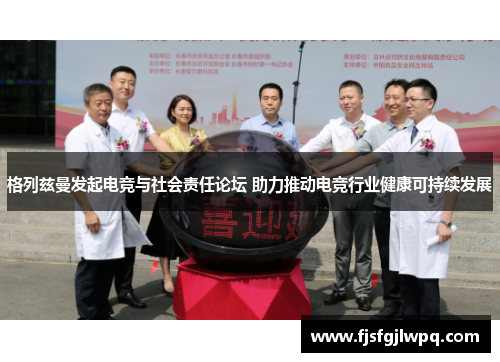 格列兹曼发起电竞与社会责任论坛 助力推动电竞行业健康可持续发展
