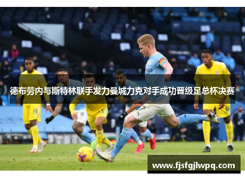 德布劳内与斯特林联手发力曼城力克对手成功晋级足总杯决赛