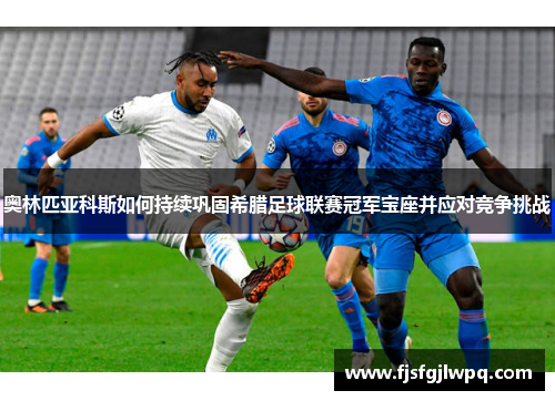 奥林匹亚科斯如何持续巩固希腊足球联赛冠军宝座并应对竞争挑战