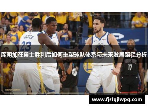 库明加在勇士胜利后如何重塑球队体系与未来发展路径分析