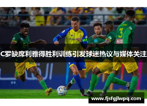 C罗缺席利雅得胜利训练引发球迷热议与媒体关注