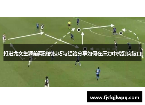 打进尤文生涯前两球的技巧与经验分享如何在压力中找到突破口