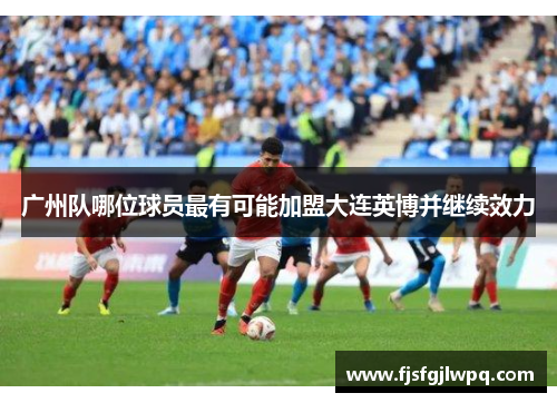 广州队哪位球员最有可能加盟大连英博并继续效力