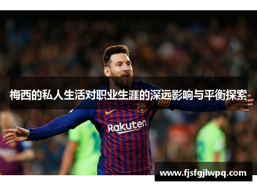 梅西的私人生活对职业生涯的深远影响与平衡探索