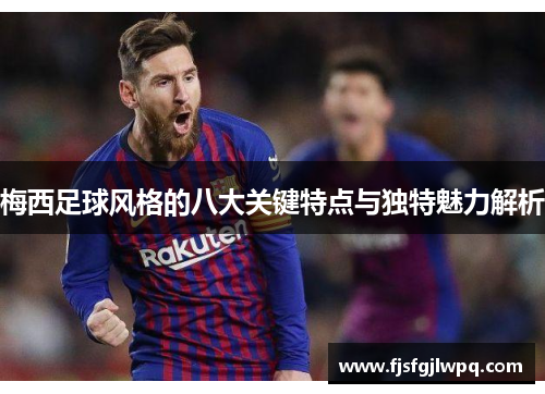 梅西足球风格的八大关键特点与独特魅力解析