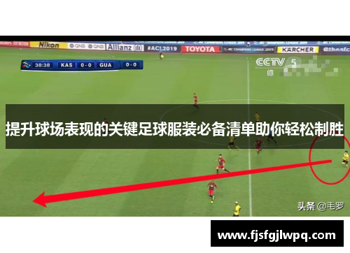 提升球场表现的关键足球服装必备清单助你轻松制胜
