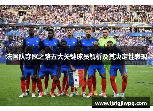 法国队夺冠之路五大关键球员解析及其决定性表现