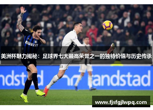 美洲杯魅力揭秘：足球界七大最高荣誉之一的独特价值与历史传承