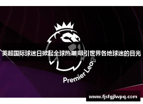 英超国际球迷日掀起全球热潮 吸引世界各地球迷的目光