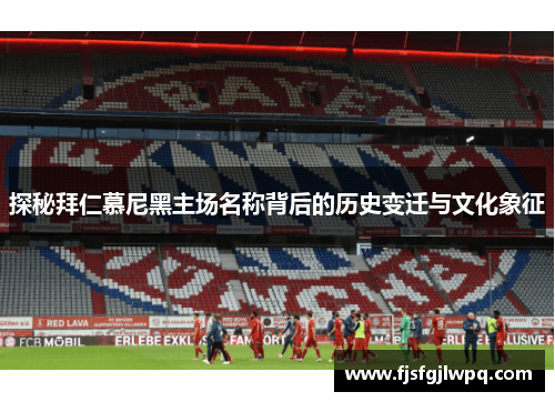 探秘拜仁慕尼黑主场名称背后的历史变迁与文化象征