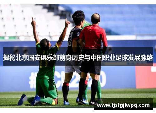 揭秘北京国安俱乐部前身历史与中国职业足球发展脉络
