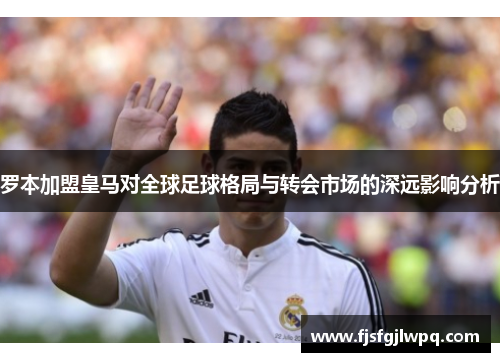 罗本加盟皇马对全球足球格局与转会市场的深远影响分析