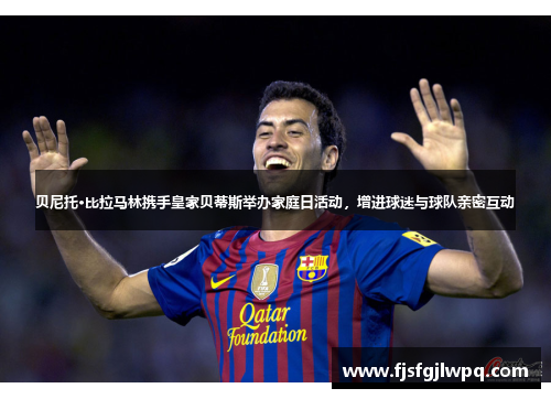 贝尼托·比拉马林携手皇家贝蒂斯举办家庭日活动，增进球迷与球队亲密互动