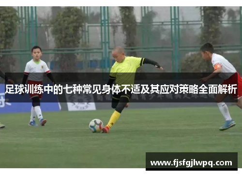足球训练中的七种常见身体不适及其应对策略全面解析